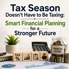 Tax Season Doesn't Have to Be Taxing: Smart Financial Planning for a Stronger Future